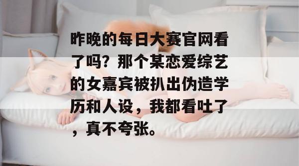 昨晚的每日大赛官网看了吗？那个某恋爱综艺的女嘉宾被扒出伪造学历和人设，我都看吐了，真不夸张。