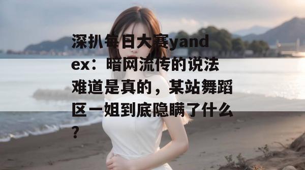 深扒每日大赛yandex：暗网流传的说法难道是真的，某站舞蹈区一姐到底隐瞒了什么？