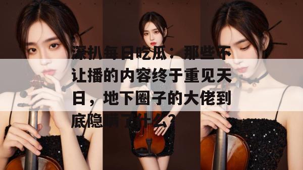 深扒每日吃瓜：那些不让播的内容终于重见天日，地下圈子的大佬到底隐瞒了什么？