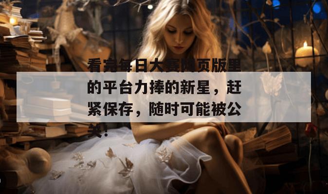 看完每日大赛网页版里的平台力捧的新星,赶紧保存,随时可能被公关! 看完每日大赛网页版里的平台力捧的新星,赶紧保存,随时可能被公关!