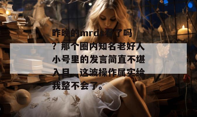 昨晚的mrds看了吗?那个圈内知名老好人小号里的发言简直不堪入目,这波操作属实给我整不会了。 昨晚的mrds看了吗?那个圈内知名老好人小号里的发言简直不堪入目,这波操作属实给我整不会了。